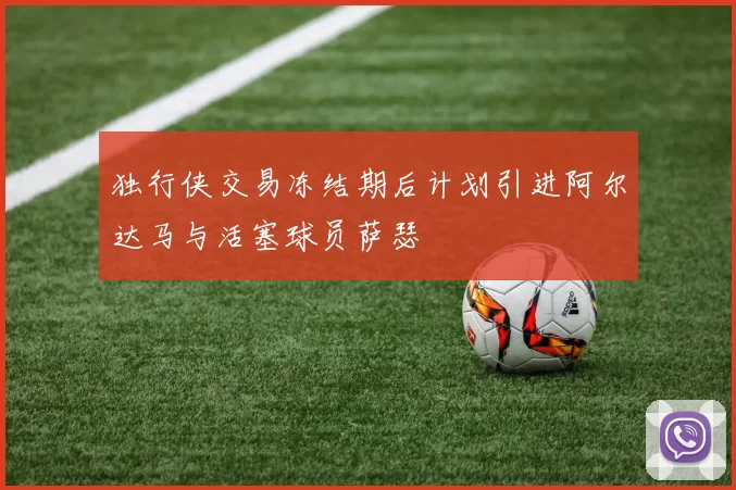 独行侠交易冻结期后计划引进阿尔达马与活塞球员萨瑟