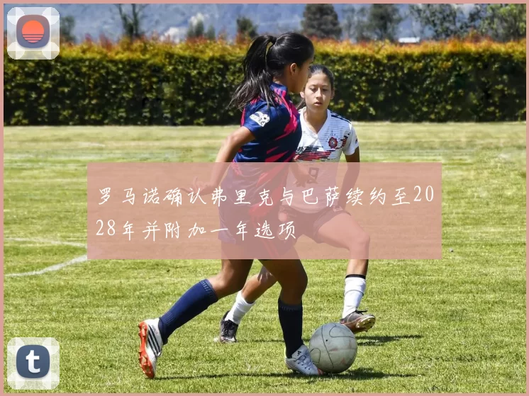 罗马诺确认弗里克与巴萨续约至2028年并附加一年选项