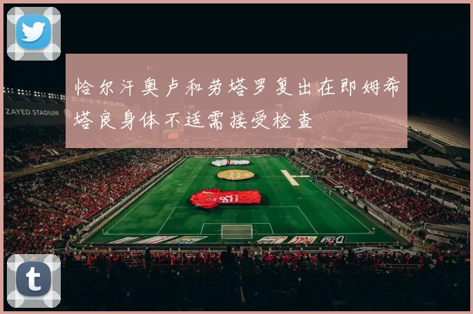 恰尔汗奥卢和劳塔罗复出在即姆希塔良身体不适需接受检查