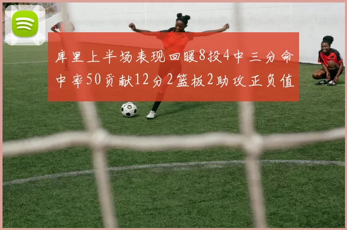 库里上半场表现回暖8投4中三分命中率50贡献12分2篮板2助攻正负值6