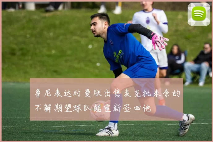 鲁尼表达对曼联出售麦克托米奈的不解期望球队能重新签回他