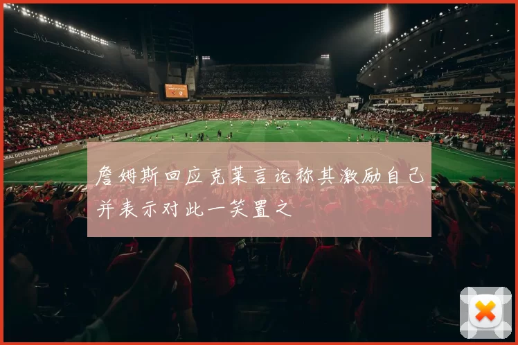 詹姆斯回应克莱言论称其激励自己并表示对此一笑置之