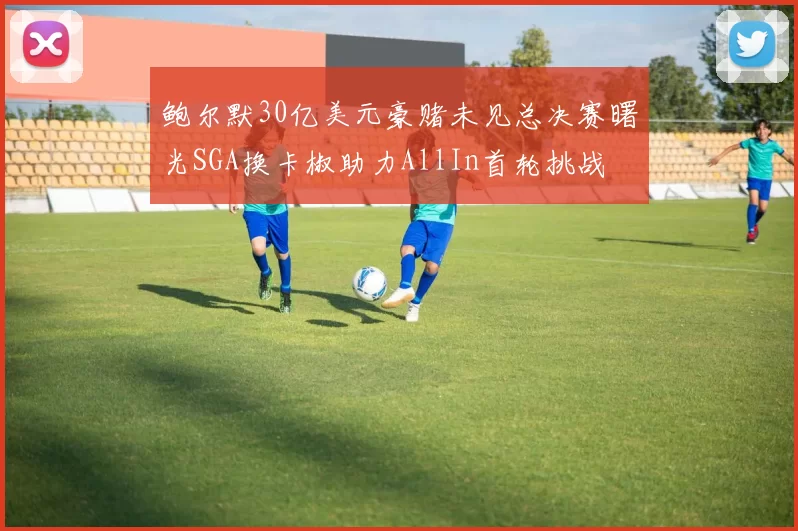 鲍尔默30亿美元豪赌未见总决赛曙光SGA换卡椒助力AllIn首轮挑战
