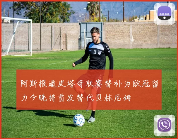 阿斯报道皮塔奇联赛替补为欧冠留力今晚将首发替代贝林厄姆
