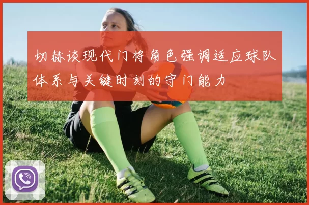 切赫谈现代门将角色强调适应球队体系与关键时刻的守门能力