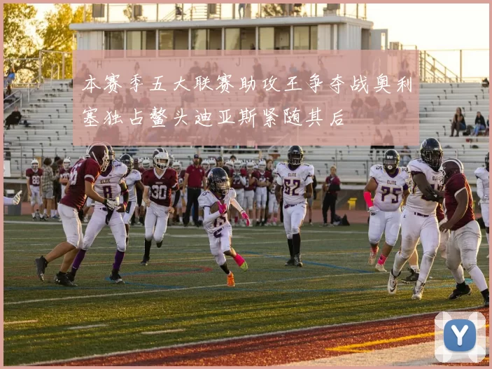 本赛季五大联赛助攻王争夺战奥利塞独占鳌头迪亚斯紧随其后