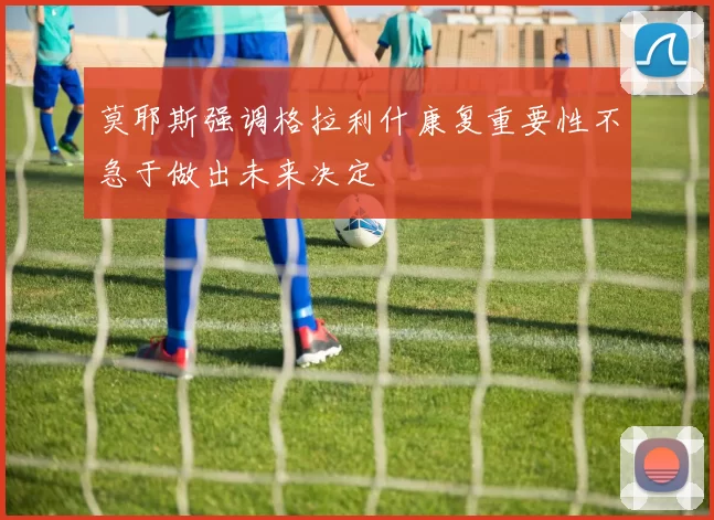 莫耶斯强调格拉利什康复重要性不急于做出未来决定