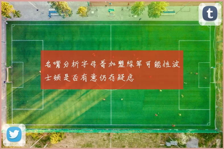 名嘴分析字母哥加盟绿军可能性波士顿是否有意仍存疑虑