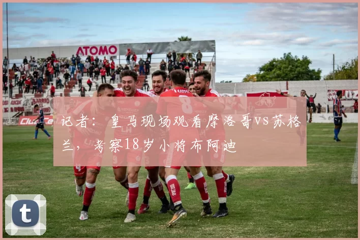 记者：皇马现场观看摩洛哥vs苏格兰，考察18岁小将布阿迪