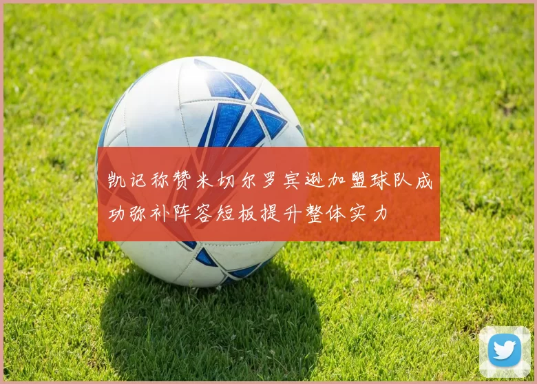 凯记称赞米切尔罗宾逊加盟球队成功弥补阵容短板提升整体实力