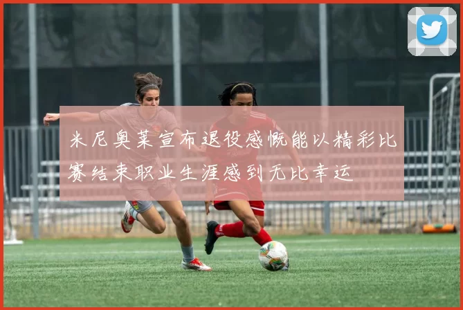 米尼奥莱宣布退役感慨能以精彩比赛结束职业生涯感到无比幸运