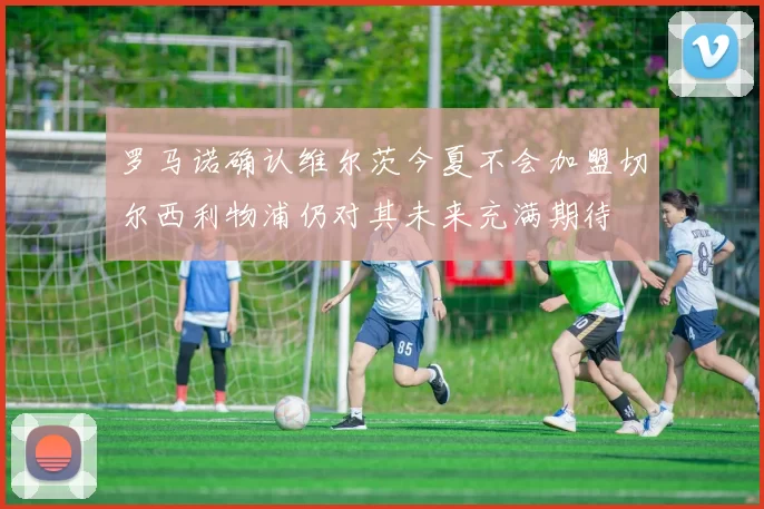 罗马诺确认维尔茨今夏不会加盟切尔西利物浦仍对其未来充满期待