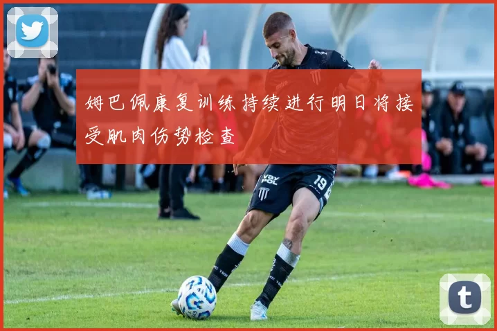 姆巴佩康复训练持续进行明日将接受肌肉伤势检查