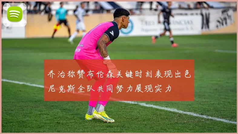 乔治称赞布伦森关键时刻表现出色尼克斯全队共同努力展现实力