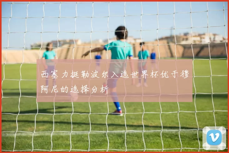 西塞力挺勒波尔入选世界杯优于穆阿尼的选择分析