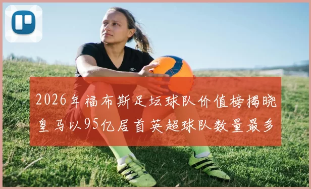 2026年福布斯足坛球队价值榜揭晓皇马以95亿居首英超球队数量最多