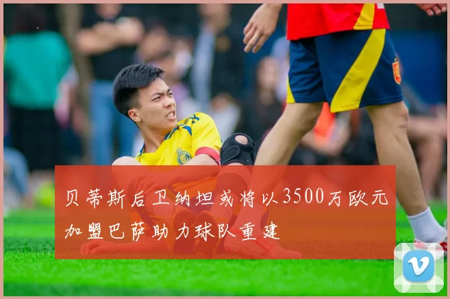 贝蒂斯后卫纳坦或将以3500万欧元加盟巴萨助力球队重建