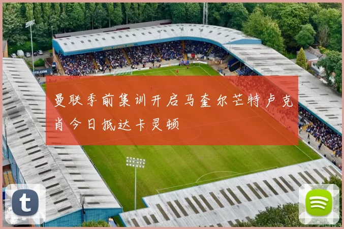 曼联季前集训开启马奎尔芒特卢克肖今日抵达卡灵顿