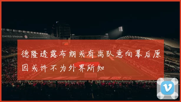 德隆透露布朗或有离队意向幕后原因或许不为外界所知