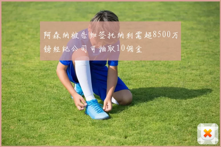 阿森纳被告知签托纳利需超8500万镑经纪公司可抽取10佣金