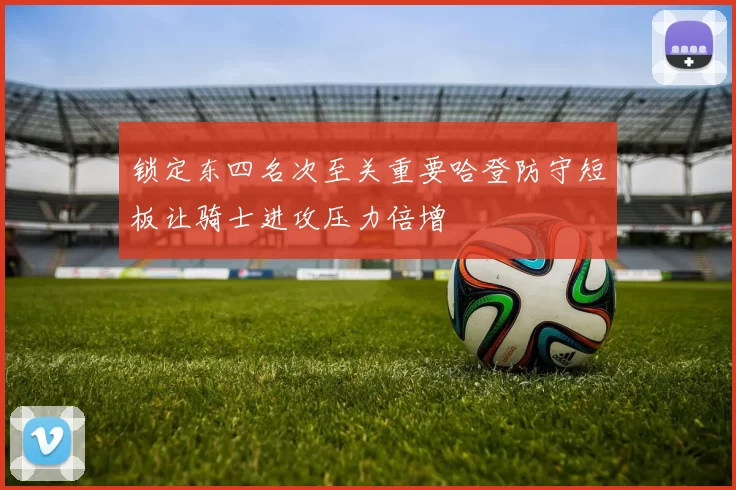 锁定东四名次至关重要哈登防守短板让骑士进攻压力倍增