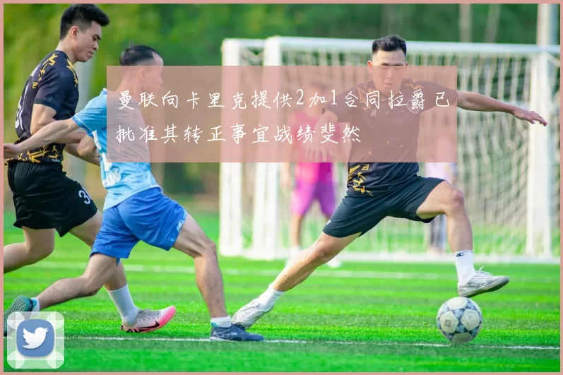 曼联向卡里克提供2加1合同拉爵已批准其转正事宜战绩斐然