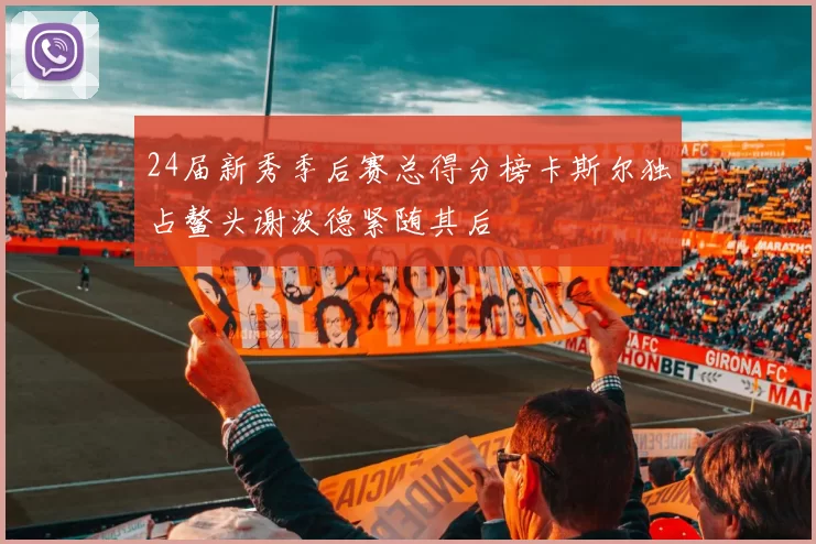 24届新秀季后赛总得分榜卡斯尔独占鳌头谢泼德紧随其后