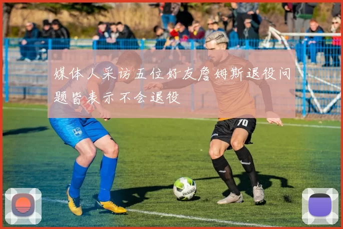 媒体人采访五位好友詹姆斯退役问题皆表示不会退役