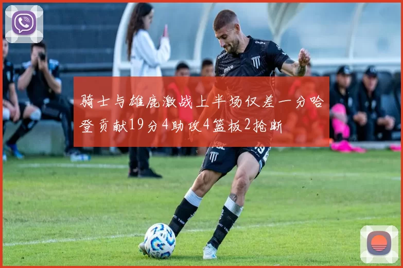 骑士与雄鹿激战上半场仅差一分哈登贡献19分4助攻4篮板2抢断
