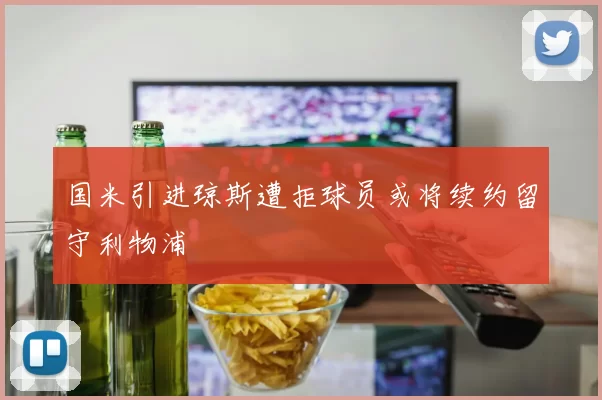 国米引进琼斯遭拒球员或将续约留守利物浦