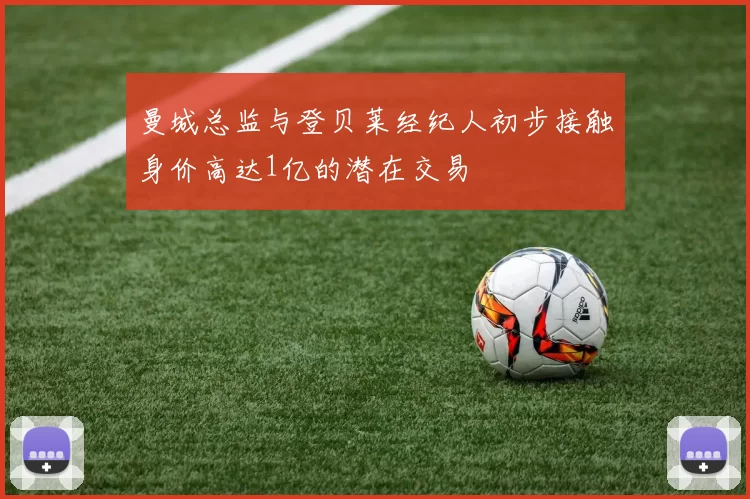 曼城总监与登贝莱经纪人初步接触身价高达1亿的潜在交易