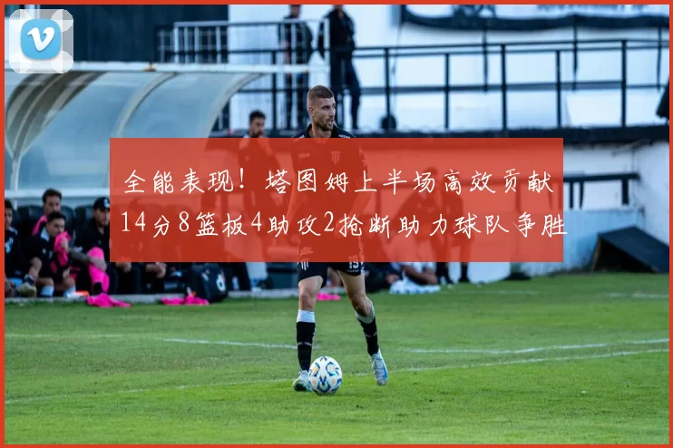 全能表现！塔图姆上半场高效贡献14分8篮板4助攻2抢断助力球队争胜