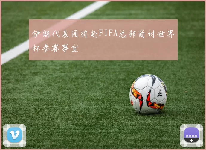 伊朗代表团将赴FIFA总部商讨世界杯参赛事宜