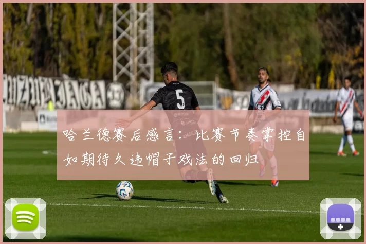 哈兰德赛后感言：比赛节奏掌控自如期待久违帽子戏法的回归